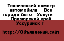 Технический осмотр автомобиля. - Все города Авто » Услуги   . Приморский край,Уссурийск г.